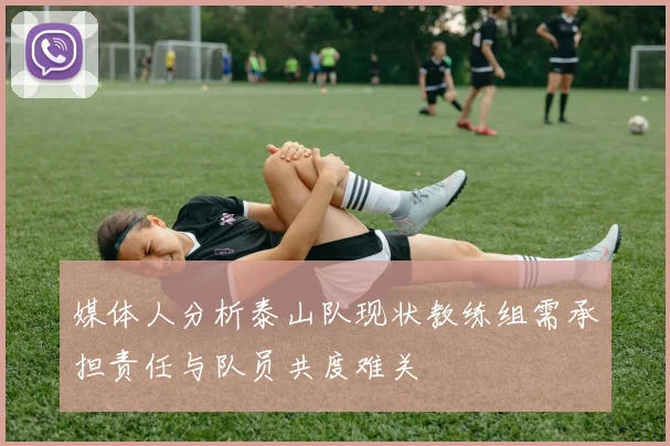 媒体人分析泰山队现状教练组需承担责任与队员共度难关