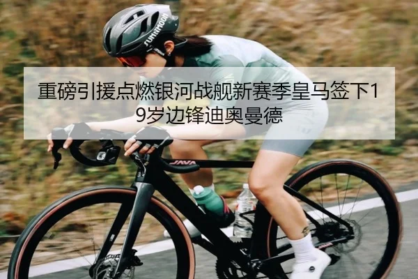 重磅引援点燃银河战舰新赛季皇马签下19岁边锋迪奥曼德